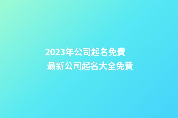 2023年公司起名免費 最新公司起名大全免費